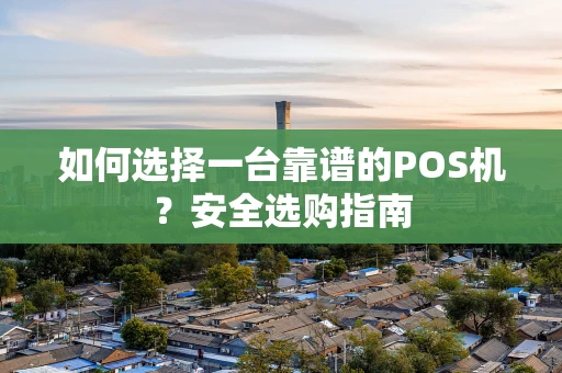 如何选择一台靠谱的POS机?安全选购指南 如何选择一台靠谱的POS机?安全选购指南