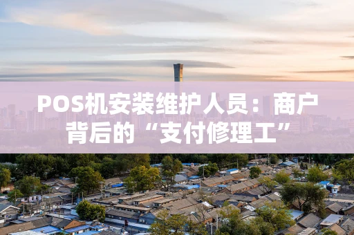 POS机安装维护人员:商户背后的“支付修理工” POS机安装维护人员:商户背后的“支付修理工”