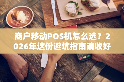 商户移动POS机怎么选?2026年这份避坑指南请收好 商户移动POS机怎么选?2026年这份避坑指南请收好