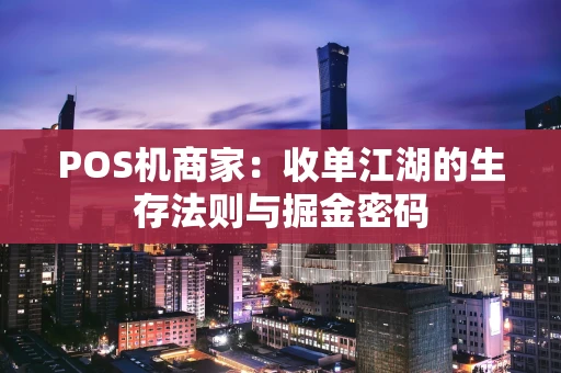 POS机商家:收单江湖的生存法则与掘金密码 POS机商家:收单江湖的生存法则与掘金密码