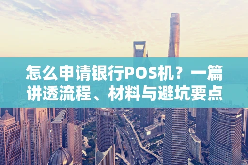 怎么申请银行POS机?一篇讲透流程、材料与避坑要点 怎么申请银行POS机?一篇讲透流程、材料与避坑要点
