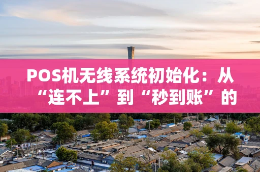POS机无线系统初始化:从“连不上”到“秒到账”的全流程拆解 POS机无线系统初始化:从“连不上”到“秒到账”的全流程拆解