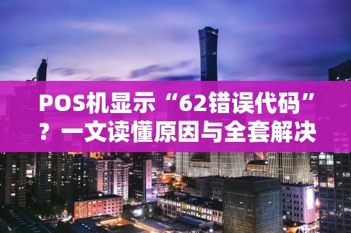 POS机显示“62错误代码”?一文读懂原因与全套解决方案 POS机显示“62错误代码”?一文读懂原因与全套解决方案