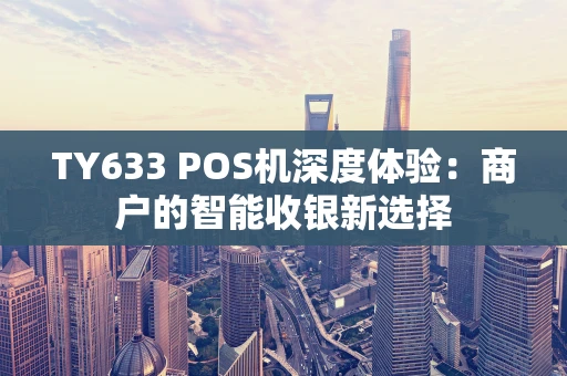 TY633 POS机深度体验:商户的智能收银新选择 TY633 POS机深度体验:商户的智能收银新选择