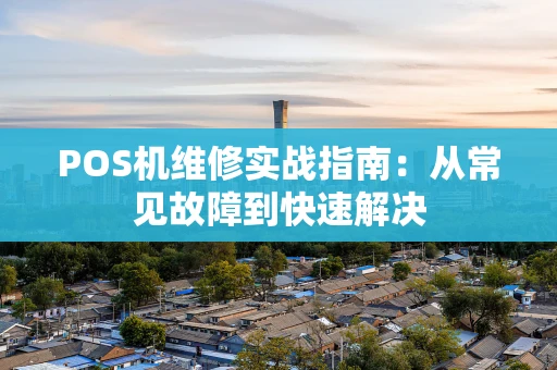 POS机维修实战指南:从常见故障到快速解决 POS机维修实战指南:从常见故障到快速解决