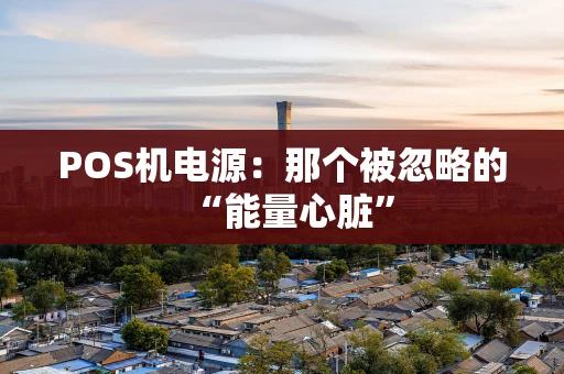 POS机电源:那个被忽略的“能量心脏” POS机电源:那个被忽略的“能量心脏”