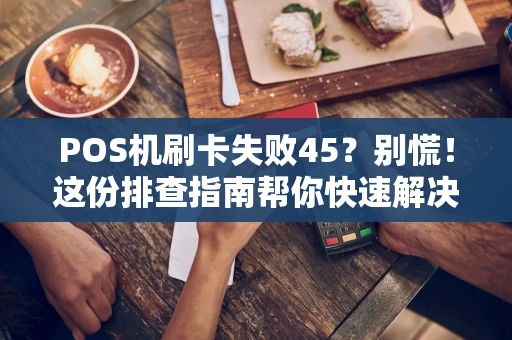 POS机刷卡失败45?别慌!这份排查指南帮你快速解决 POS机刷卡失败45?别慌!这份排查指南帮你快速解决