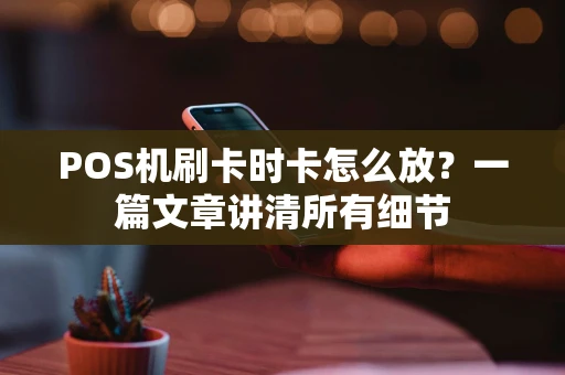POS机刷卡时卡怎么放?一篇文章讲清所有细节 POS机刷卡时卡怎么放?一篇文章讲清所有细节