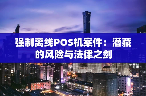 强制离线POS机案件:潜藏的风险与法律之剑 强制离线POS机案件:潜藏的风险与法律之剑