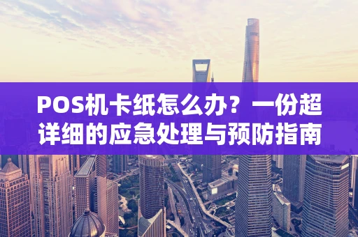 POS机卡纸怎么办?一份超详细的应急处理与预防指南 POS机卡纸怎么办?一份超详细的应急处理与预防指南