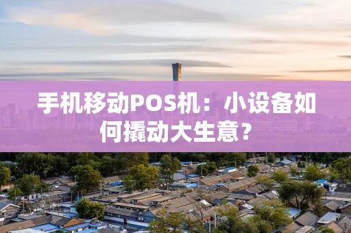 手机移动POS机:小设备如何撬动大生意? 手机移动POS机:小设备如何撬动大生意?
