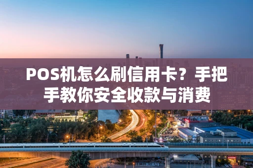 POS机怎么刷信用卡?手把手教你安全收款与消费 POS机怎么刷信用卡?手把手教你安全收款与消费