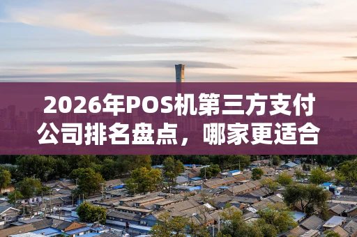 2026年POS机第三方支付公司排名盘点,哪家更适合你的生意? 2026年POS机第三方支付公司排名盘点,哪家更适合你的生意?