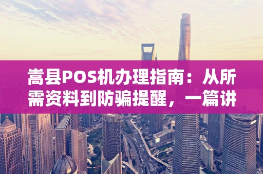 嵩县POS机办理指南:从所需资料到防骗提醒,一篇讲清 嵩县POS机办理指南:从所需资料到防骗提醒,一篇讲清