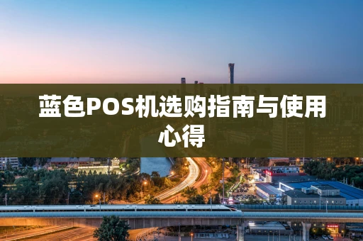 蓝色POS机选购指南与使用心得 蓝色POS机选购指南与使用心得