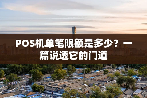 POS机单笔限额是多少?一篇说透它的门道 POS机单笔限额是多少?一篇说透它的门道