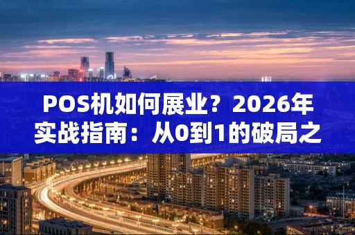 POS机如何展业?2026年实战指南:从0到1的破局之道 POS机如何展业?2026年实战指南:从0到1的破局之道