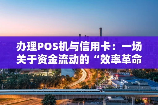 办理POS机与信用卡:一场关于资金流动的“效率革命” 办理POS机与信用卡:一场关于资金流动的“效率革命”