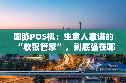 国脉POS机:生意人靠谱的“收银管家”,到底强在哪? 国脉POS机:生意人靠谱的“收银管家”,到底强在哪?
