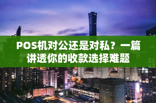 POS机对公还是对私?一篇讲透你的收款选择难题 POS机对公还是对私?一篇讲透你的收款选择难题