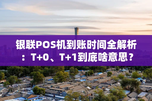 银联POS机到账时间全解析：T+0、T+1到底啥意思？