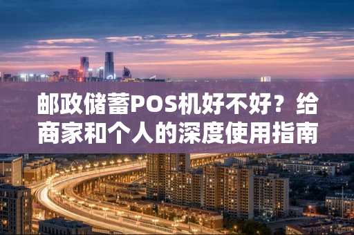 邮政储蓄POS机好不好?给商家和个人的深度使用指南 邮政储蓄POS机好不好?给商家和个人的深度使用指南