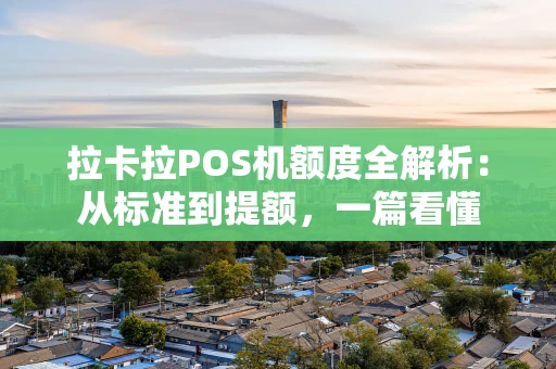 拉卡拉POS机额度全解析:从标准到提额,一篇看懂 拉卡拉POS机额度全解析:从标准到提额,一篇看懂