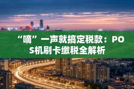 “嘀”一声就搞定税款：POS机刷卡缴税全解析