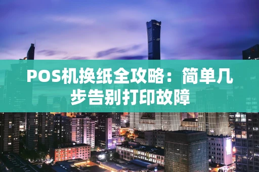POS机换纸全攻略:简单几步告别打印故障 POS机换纸全攻略:简单几步告别打印故障