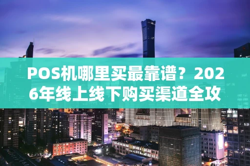 POS机哪里买最靠谱?2026年线上线下购买渠道全攻略 POS机哪里买最靠谱?2026年线上线下购买渠道全攻略