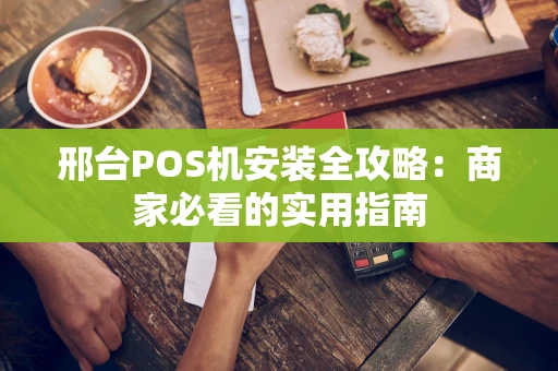 邢台POS机安装全攻略：商家必看的实用指南