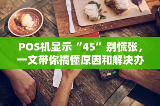 POS机显示“45”别慌张，一文带你搞懂原因和解决办法！