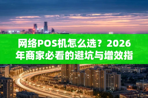 网络POS机怎么选？2026年商家必看的避坑与增效指南