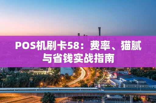 POS机刷卡58：费率、猫腻与省钱实战指南