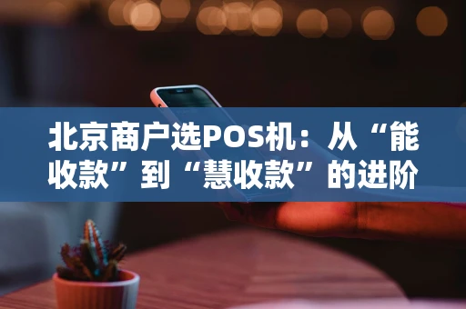 北京商户选POS机：从“能收款”到“慧收款”的进阶指南