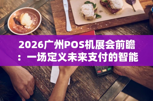2026广州POS机展会前瞻：一场定义未来支付的智能盛宴