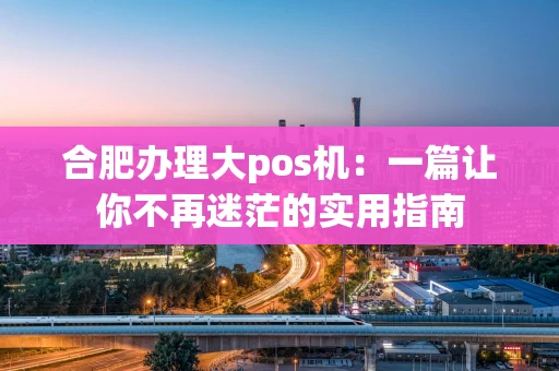 合肥办理大pos机：一篇让你不再迷茫的实用指南