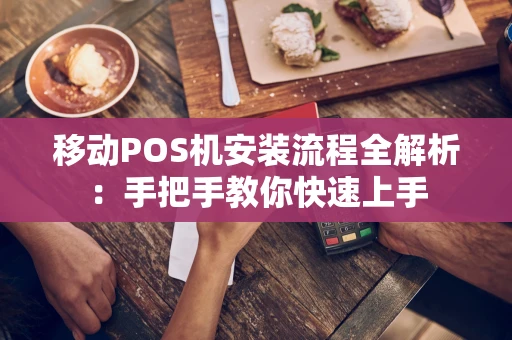 移动POS机安装流程全解析：手把手教你快速上手