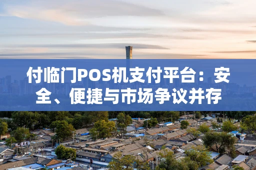 付临门POS机支付平台：安全、便捷与市场争议并存