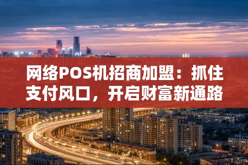 网络POS机招商加盟：抓住支付风口，开启财富新通路