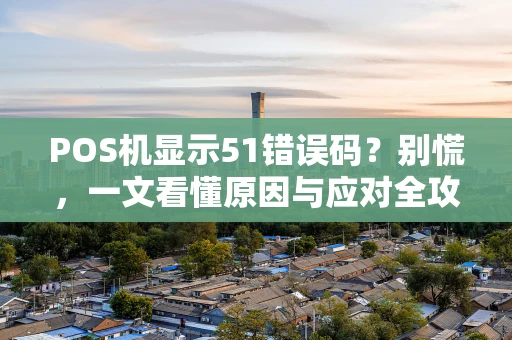 POS机显示51错误码？别慌，一文看懂原因与应对全攻略