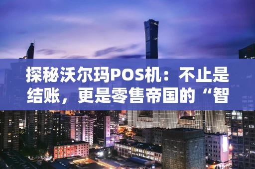 探秘沃尔玛POS机：不止是结账，更是零售帝国的“智慧心脏”
