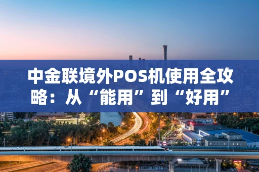 中金联境外POS机使用全攻略：从“能用”到“好用”