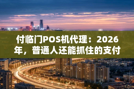 付临门POS机代理：2026年，普通人还能抓住的支付创业机会？