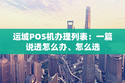 运城POS机办理列表：一篇说透怎么办、怎么选