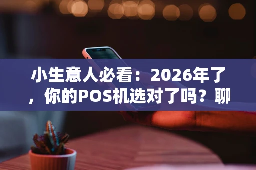 小生意人必看：2026年了，你的POS机选对了吗？聊聊我的踩坑心得