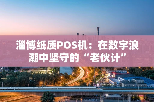 淄博纸质POS机：在数字浪潮中坚守的“老伙计”