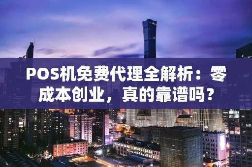 POS机免费代理全解析：零成本创业，真的靠谱吗？