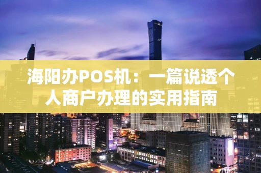 海阳办POS机：一篇说透个人商户办理的实用指南