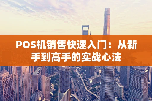POS机销售快速入门：从新手到高手的实战心法